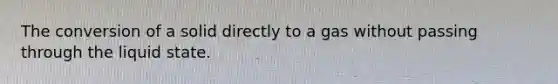 The conversion of a solid directly to a gas without passing through the liquid state.