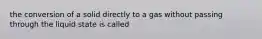 the conversion of a solid directly to a gas without passing through the liquid state is called