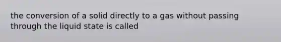 the conversion of a solid directly to a gas without passing through the liquid state is called