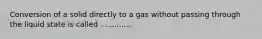 Conversion of a solid directly to a gas without passing through the liquid state is called ..............