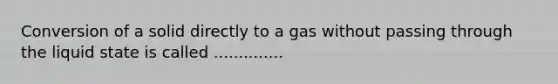 Conversion of a solid directly to a gas without passing through the liquid state is called ..............