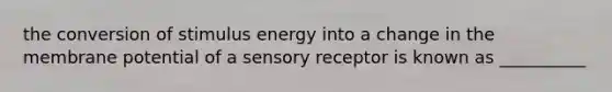 the conversion of stimulus energy into a change in the membrane potential of a sensory receptor is known as __________