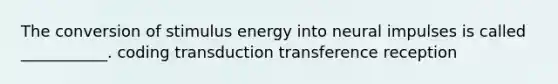 The conversion of stimulus energy into neural impulses is called ___________. coding transduction transference reception