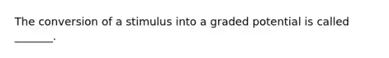 The conversion of a stimulus into a graded potential is called _______.