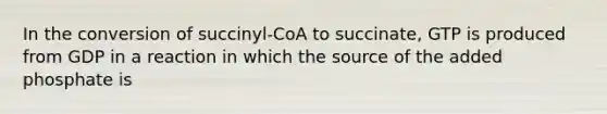 In the conversion of succinyl-CoA to succinate, GTP is produced from GDP in a reaction in which the source of the added phosphate is