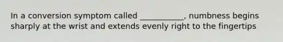 In a conversion symptom called ___________, numbness begins sharply at the wrist and extends evenly right to the fingertips