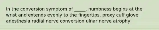 In the conversion symptom of _____, numbness begins at the wrist and extends evenly to the fingertips. proxy cuff glove anesthesia radial nerve conversion ulnar nerve atrophy