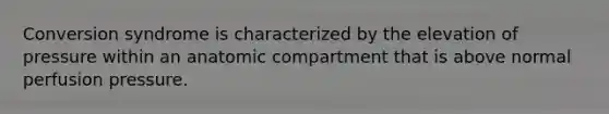 Conversion syndrome is characterized by the elevation of pressure within an anatomic compartment that is above normal perfusion pressure.