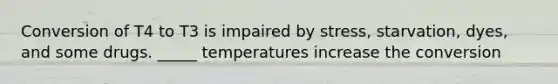 Conversion of T4 to T3 is impaired by stress, starvation, dyes, and some drugs. _____ temperatures increase the conversion