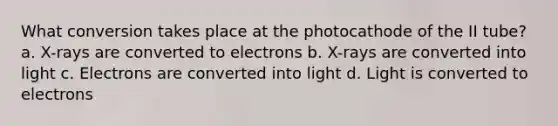 What conversion takes place at the photocathode of the II tube? a. X-rays are converted to electrons b. X-rays are converted into light c. Electrons are converted into light d. Light is converted to electrons