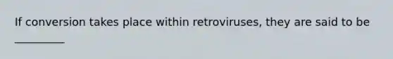 If conversion takes place within retroviruses, they are said to be _________