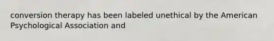 conversion therapy has been labeled unethical by the American Psychological Association and
