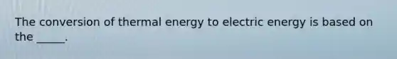 The conversion of thermal energy to electric energy is based on the _____.