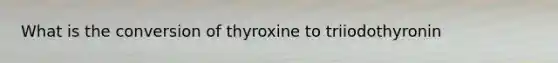 What is the conversion of thyroxine to triiodothyronin