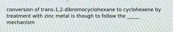 conversion of trans-1,2-dibromocyclohexane to cyclohexene by treatment with zinc metal is though to follow the _____ mechanism