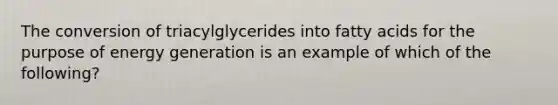 The conversion of triacylglycerides into fatty acids for the purpose of energy generation is an example of which of the following?