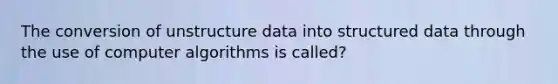 The conversion of unstructure data into structured data through the use of computer algorithms is called?