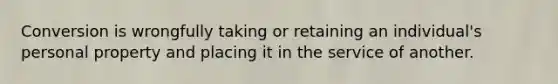 Conversion is wrongfully taking or retaining an individual's personal property and placing it in the service of another.
