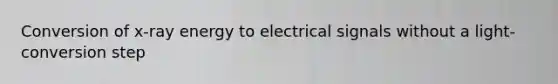 Conversion of x-ray energy to electrical signals without a light-conversion step