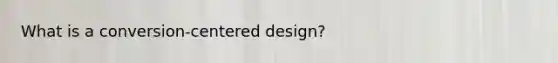 What is a conversion-centered design?