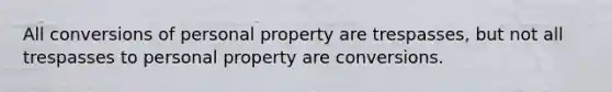 All conversions of personal property are trespasses, but not all trespasses to personal property are conversions.