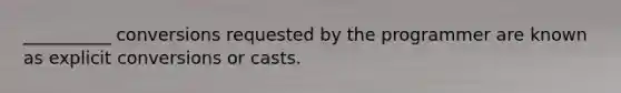 __________ conversions requested by the programmer are known as explicit conversions or casts.