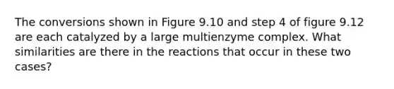 The conversions shown in Figure 9.10 and step 4 of figure 9.12 are each catalyzed by a large multienzyme complex. What similarities are there in the reactions that occur in these two cases?