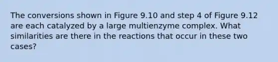 The conversions shown in Figure 9.10 and step 4 of Figure 9.12 are each catalyzed by a large multienzyme complex. What similarities are there in the reactions that occur in these two cases?