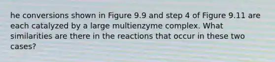 he conversions shown in Figure 9.9 and step 4 of Figure 9.11 are each catalyzed by a large multienzyme complex. What similarities are there in the reactions that occur in these two cases?