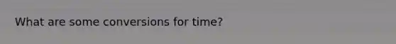 What are some conversions for time?