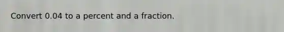 Convert 0.04 to a percent and a fraction.