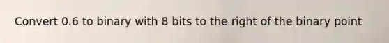 Convert 0.6 to binary with 8 bits to the right of the binary point