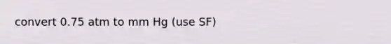 convert 0.75 atm to mm Hg (use SF)