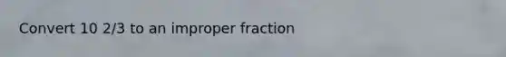 Convert 10 2/3 to an improper fraction