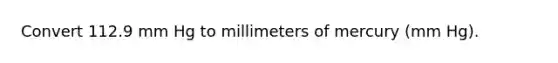 Convert 112.9 mm Hg to millimeters of mercury (mm Hg).