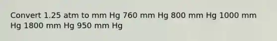 Convert 1.25 atm to mm Hg 760 mm Hg 800 mm Hg 1000 mm Hg 1800 mm Hg 950 mm Hg