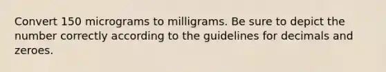 Convert 150 micrograms to milligrams. Be sure to depict the number correctly according to the guidelines for decimals and zeroes.