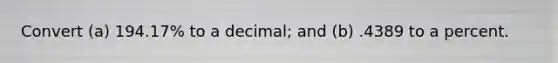 Convert​ (a) 194.17% to a​ decimal; and​ (b) .4389 to a percent.