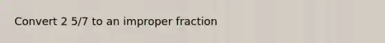 Convert 2 5/7 to an improper fraction