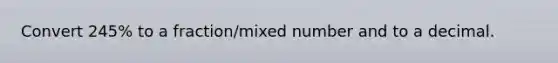 Convert 245% to a fraction/mixed number and to a decimal.