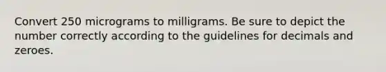 Convert 250 micrograms to milligrams. Be sure to depict the number correctly according to the guidelines for decimals and zeroes.