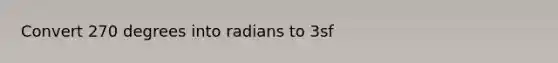 Convert 270 degrees into radians to 3sf