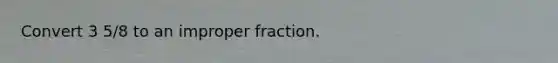 Convert 3 5/8 to an improper fraction.