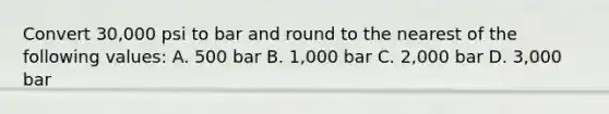 Convert 30,000 psi to bar and round to the nearest of the following values: A. 500 bar B. 1,000 bar C. 2,000 bar D. 3,000 bar