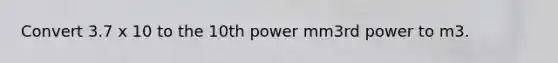 Convert 3.7 x 10 to the 10th power mm3rd power to m3.