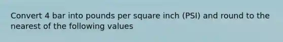 Convert 4 bar into pounds per square inch (PSI) and round to the nearest of the following values