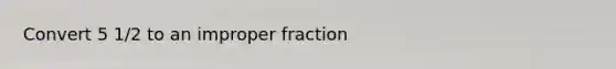 Convert 5 1/2 to an improper fraction