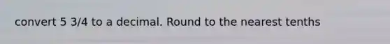 convert 5 3/4 to a decimal. Round to the nearest tenths