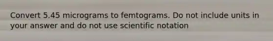 Convert 5.45 micrograms to femtograms. Do not include units in your answer and do not use scientific notation