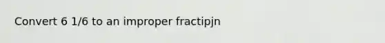 Convert 6 1/6 to an improper fractipjn